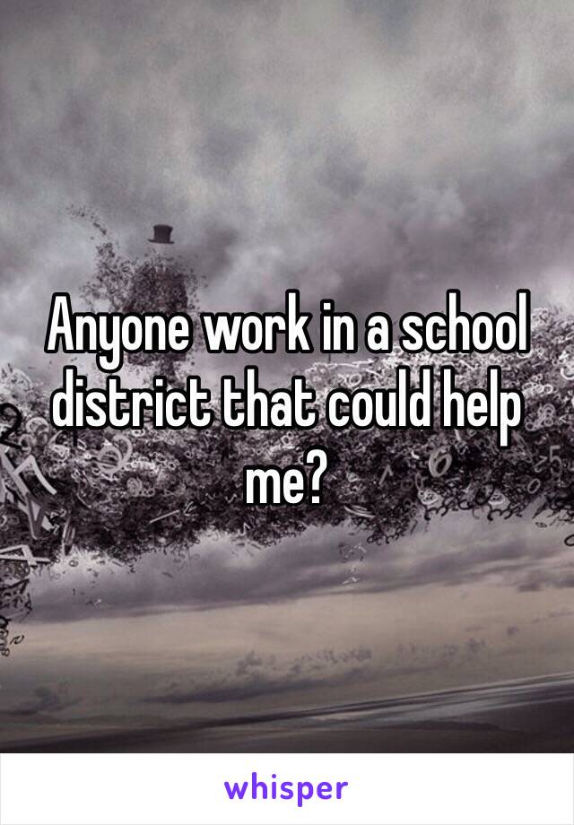 Anyone work in a school district that could help me?