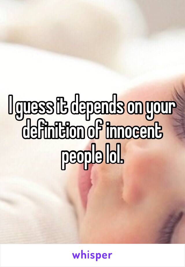 I guess it depends on your definition of innocent people lol.