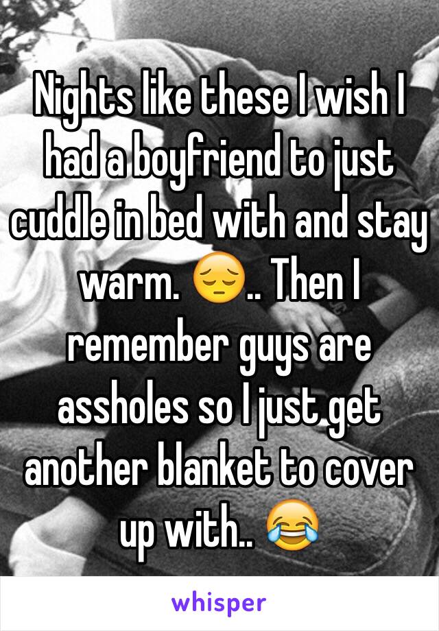 Nights like these I wish I had a boyfriend to just cuddle in bed with and stay warm. 😔.. Then I remember guys are assholes so I just get another blanket to cover up with.. 😂