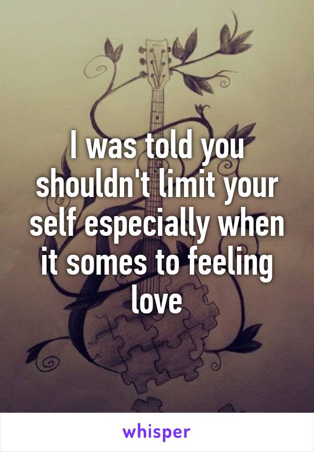 I was told you shouldn't limit your self especially when it somes to feeling love