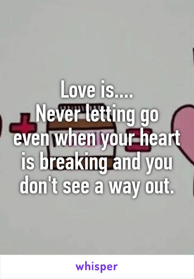 Love is....
Never letting go even when your heart is breaking and you don't see a way out.