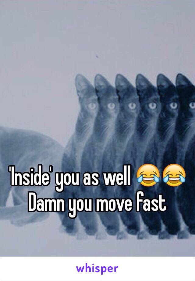 'Inside' you as well 😂😂 Damn you move fast 