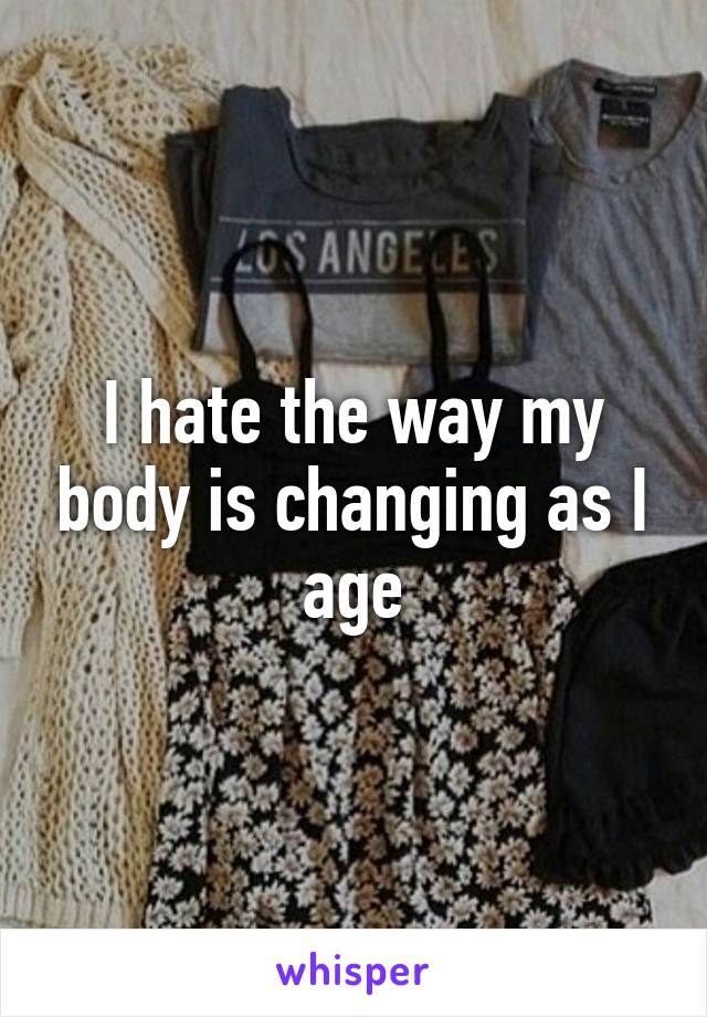 I hate the way my body is changing as I age