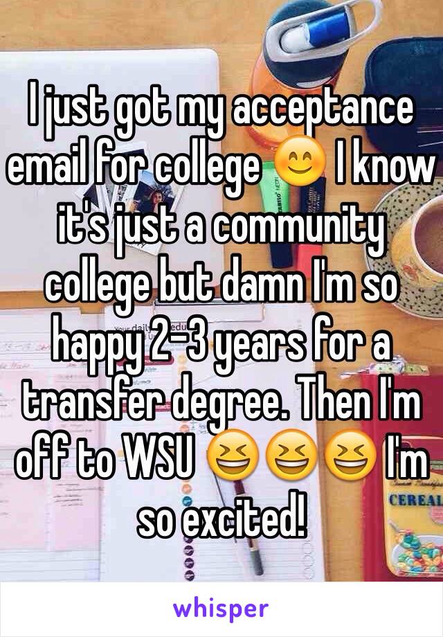 I just got my acceptance email for college 😊 I know it's just a community college but damn I'm so happy 2-3 years for a transfer degree. Then I'm off to WSU 😆😆😆 I'm so excited!