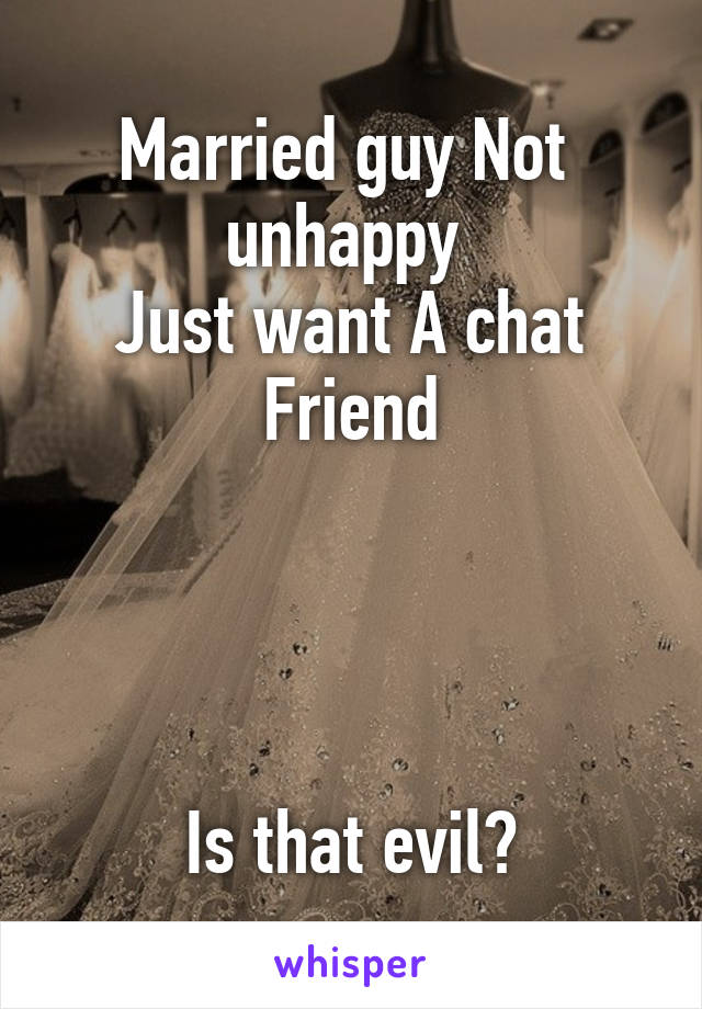 Married guy Not  unhappy 
Just want A chat
Friend




Is that evil?