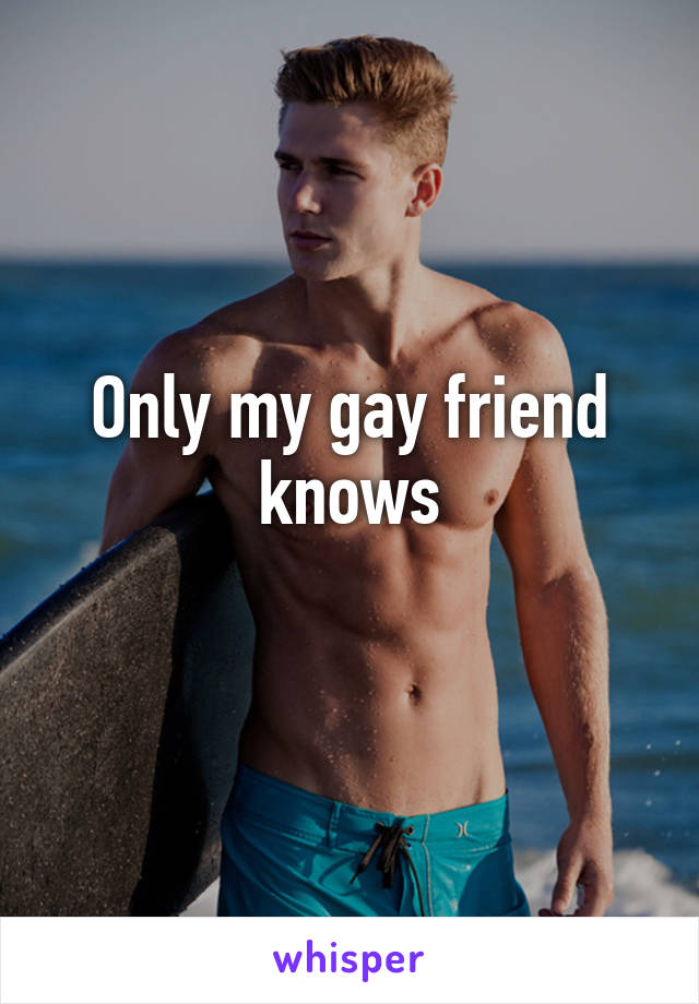 Only my gay friend knows
