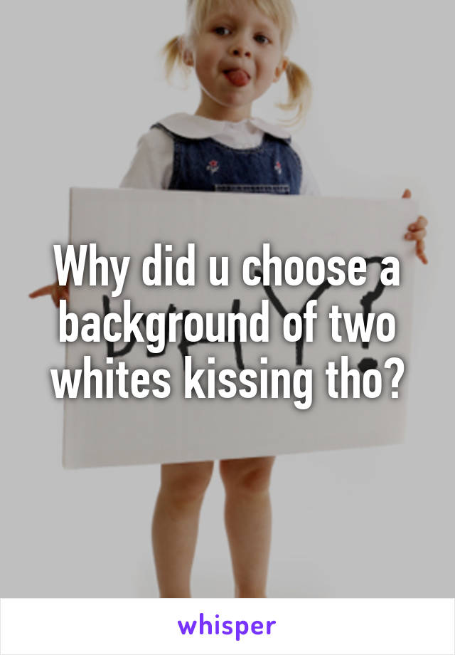 Why did u choose a background of two whites kissing tho?