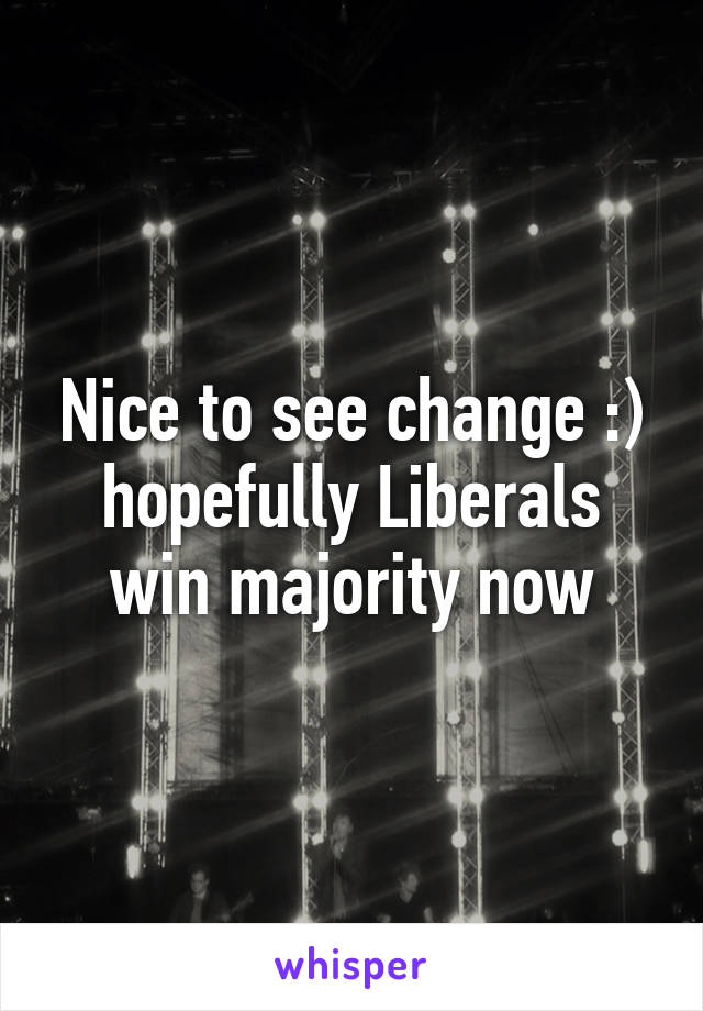 Nice to see change :) hopefully Liberals win majority now