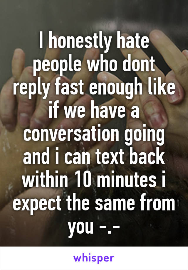 I honestly hate people who dont reply fast enough like if we have a conversation going and i can text back within 10 minutes i expect the same from you -.-