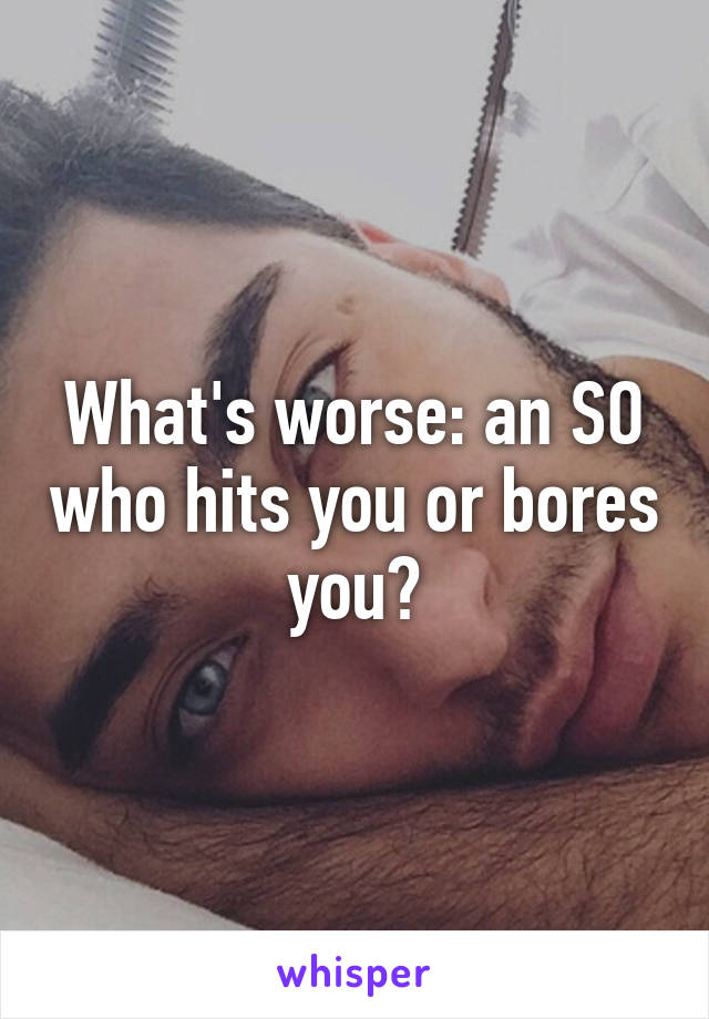 What's worse: an SO who hits you or bores you?