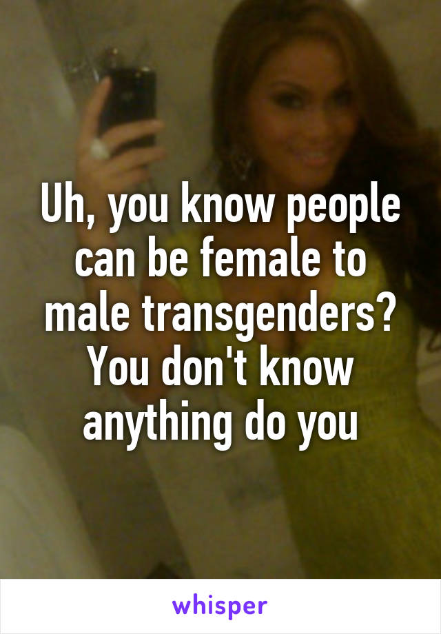 Uh, you know people can be female to male transgenders? You don't know anything do you