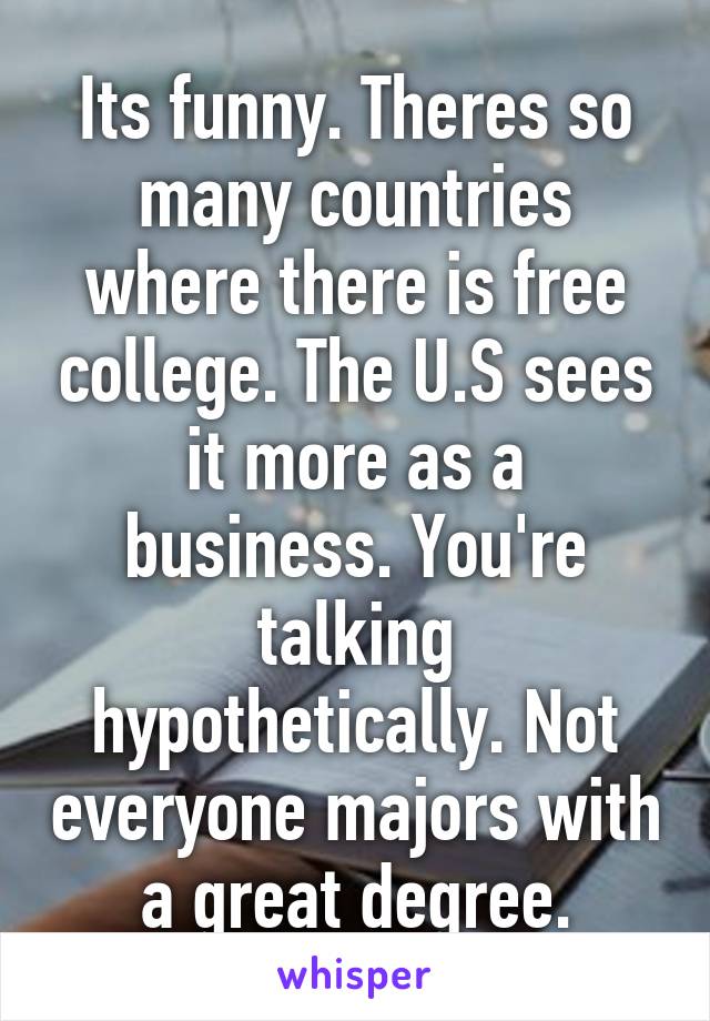 Its funny. Theres so many countries where there is free college. The U.S sees it more as a business. You're talking hypothetically. Not everyone majors with a great degree.