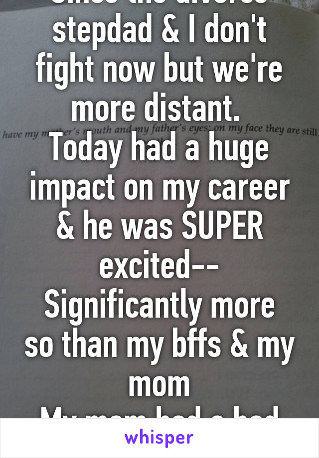 Since the divorce stepdad & I don't fight now but we're more distant. 
Today had a huge impact on my career & he was SUPER excited--
Significantly more so than my bffs & my mom
My mom had a bad day ;(