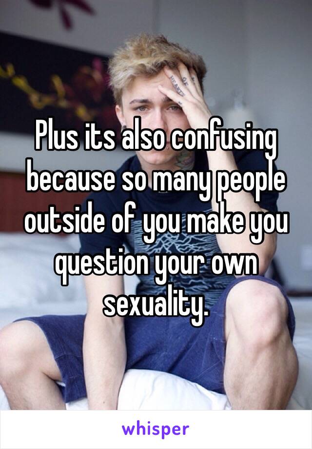 Plus its also confusing because so many people outside of you make you question your own sexuality. 