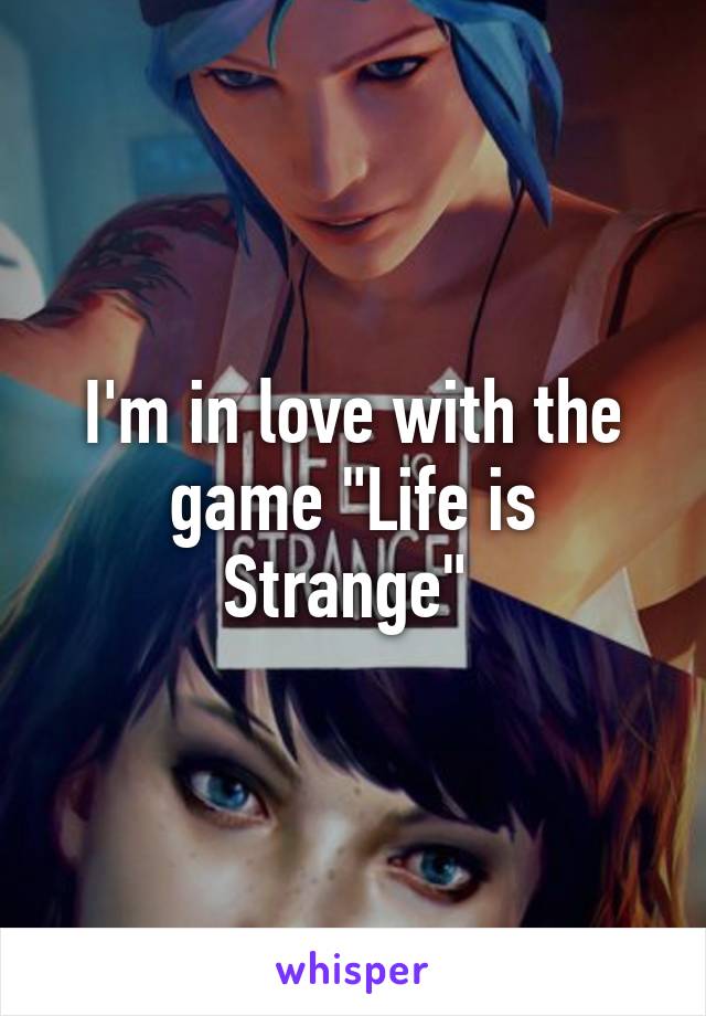 I'm in love with the game "Life is Strange" 