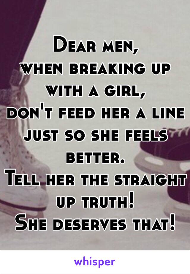 Dear men, 
when breaking up with a girl, 
don't feed her a line 
just so she feels better. 
Tell her the straight up truth! 
She deserves that! 