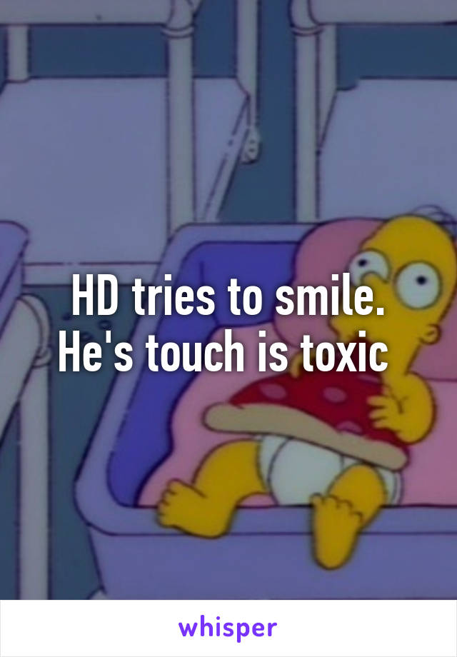 HD tries to smile. He's touch is toxic 