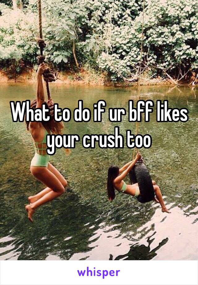 What to do if ur bff likes your crush too
