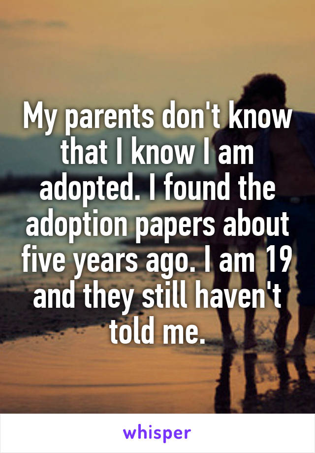 My parents don't know that I know I am adopted. I found the adoption papers about five years ago. I am 19 and they still haven't told me.