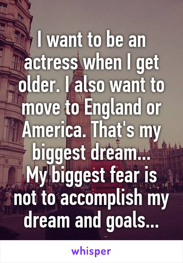 I want to be an actress when I get older. I also want to move to England or America. That's my biggest dream...
My biggest fear is not to accomplish my dream and goals...