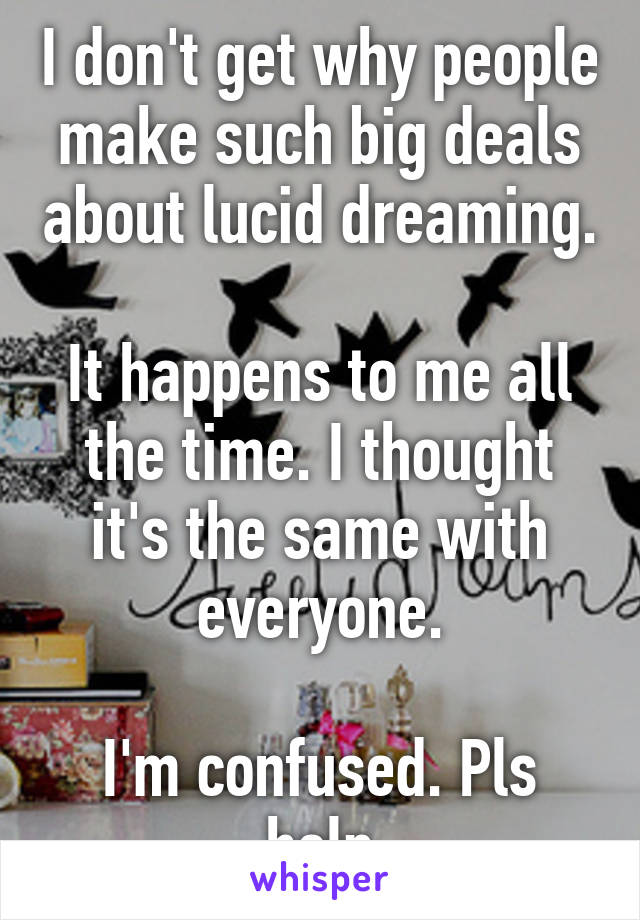 I don't get why people make such big deals about lucid dreaming.

It happens to me all the time. I thought it's the same with everyone.

I'm confused. Pls help