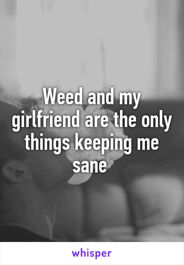 Weed and my girlfriend are the only things keeping me sane 