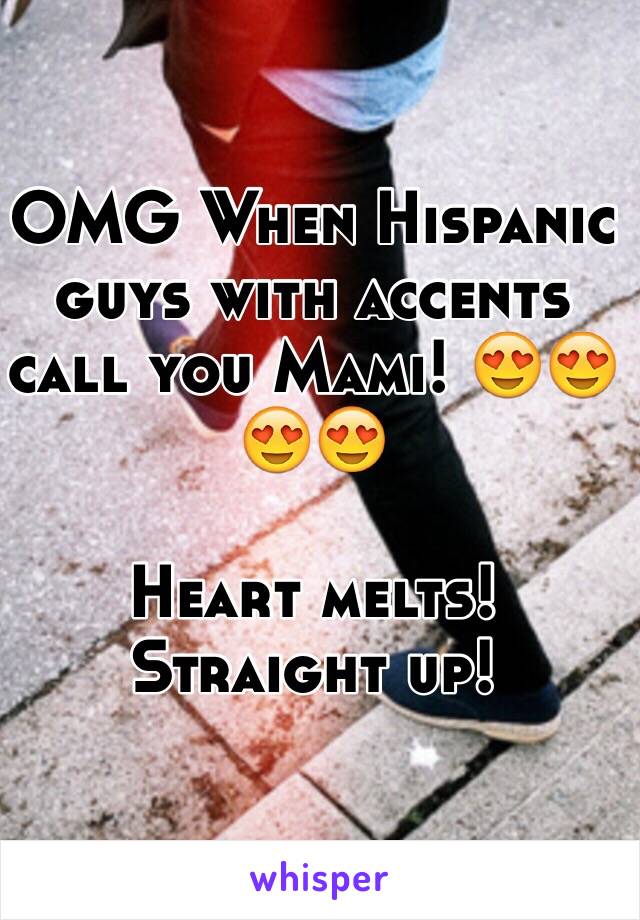 OMG When Hispanic guys with accents call you Mami! 😍😍😍😍

Heart melts! Straight up! 