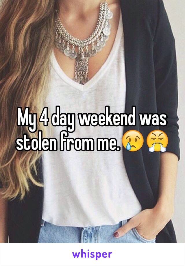 My 4 day weekend was stolen from me.😢😤 