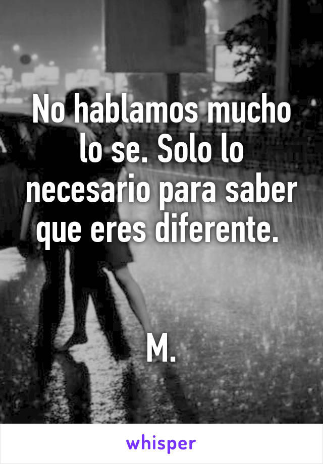 No hablamos mucho lo se. Solo lo necesario para saber que eres diferente. 


M.