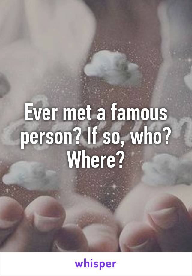 Ever met a famous person? If so, who? Where?