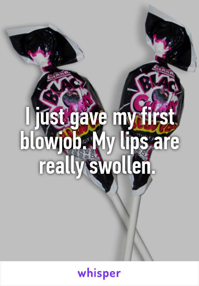 I just gave my first blowjob. My lips are really swollen. 