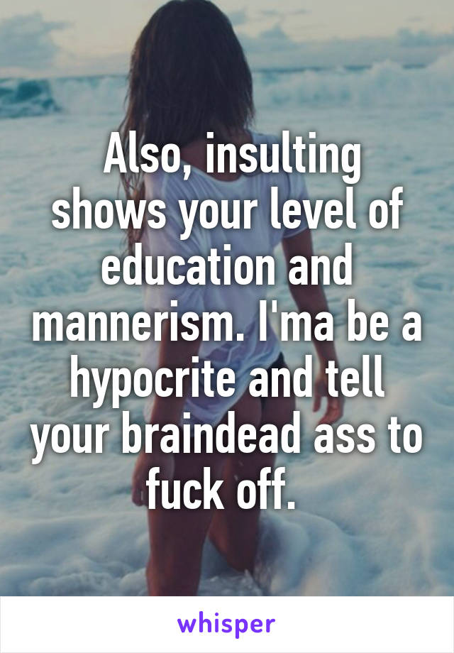  Also, insulting shows your level of education and mannerism. I'ma be a hypocrite and tell your braindead ass to fuck off. 