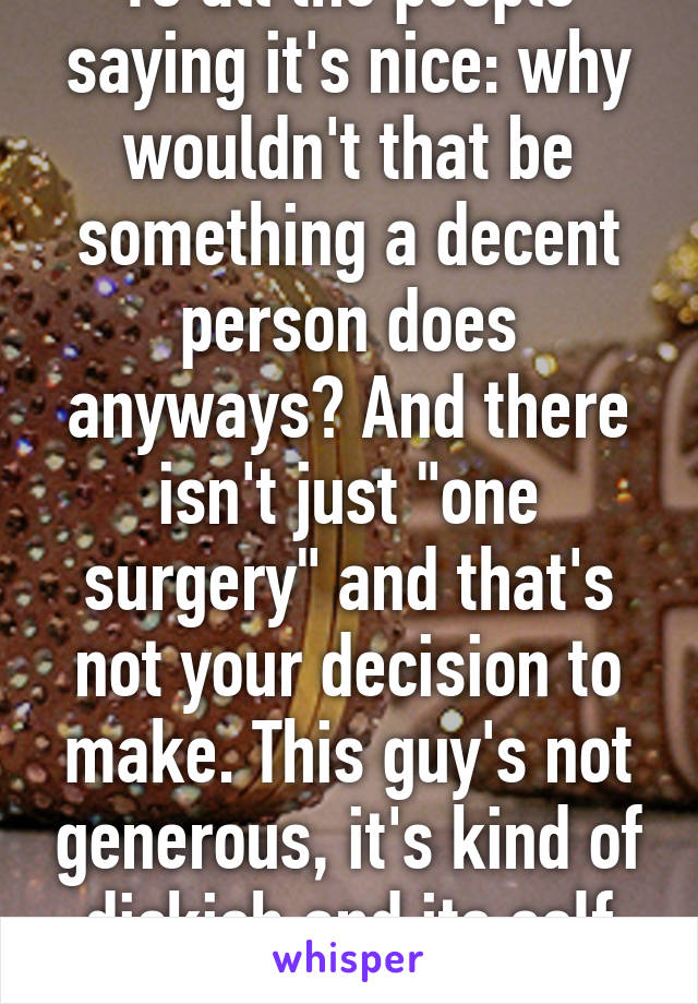 To all the people saying it's nice: why wouldn't that be something a decent person does anyways? And there isn't just "one surgery" and that's not your decision to make. This guy's not generous, it's kind of dickish and its self glorifying