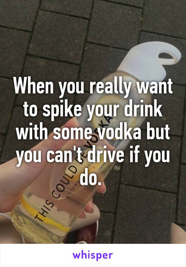 When you really want to spike your drink with some vodka but you can't drive if you do. 