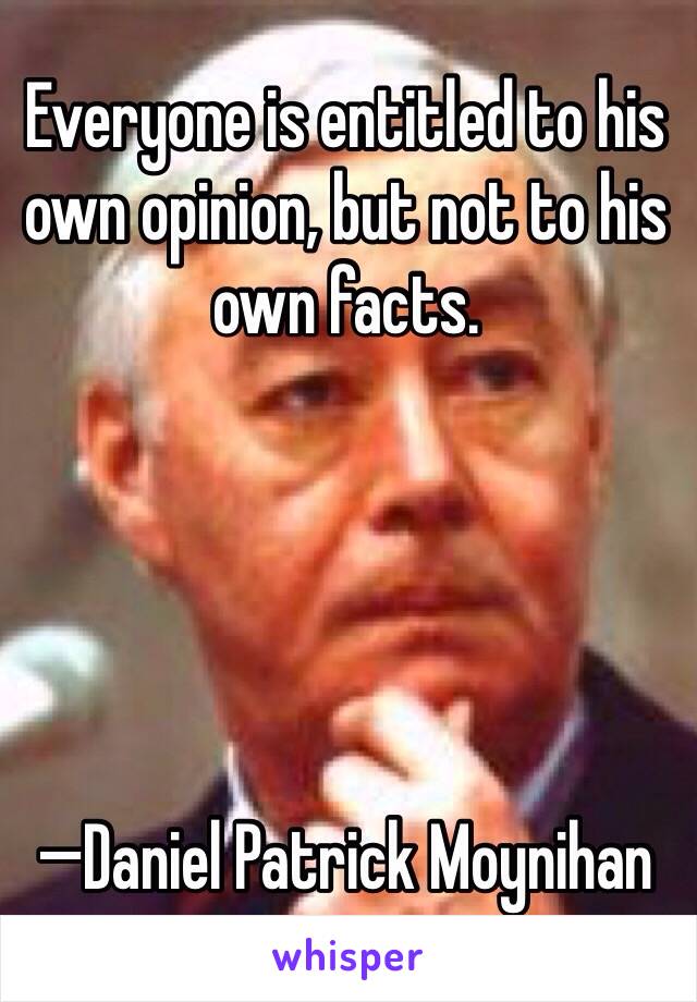 Everyone is entitled to his own opinion, but not to his own facts.





—Daniel Patrick Moynihan