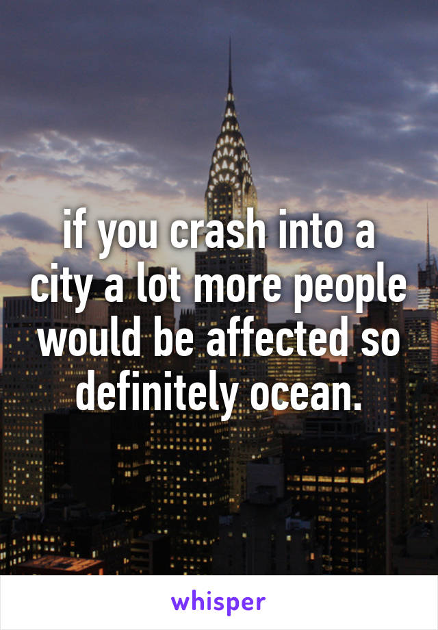 if you crash into a city a lot more people would be affected so definitely ocean.