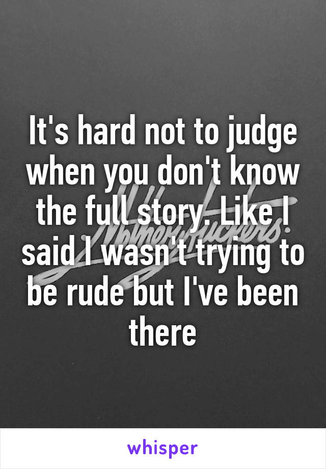 It's hard not to judge when you don't know the full story. Like I said I wasn't trying to be rude but I've been there