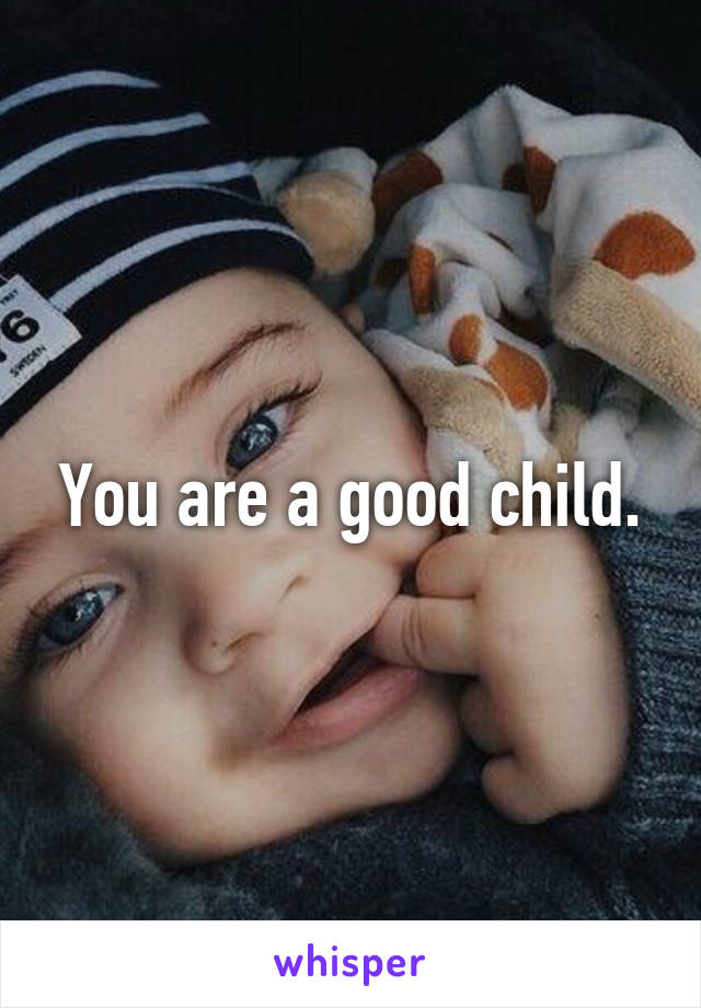 You are a good child.