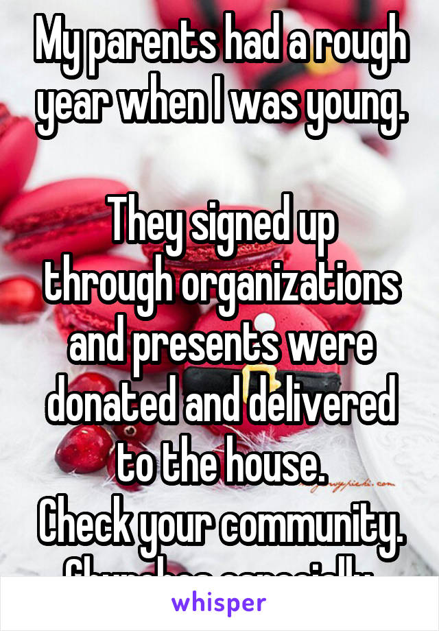 My parents had a rough year when I was young.

They signed up through organizations and presents were donated and delivered to the house.
Check your community.
Churches especially.