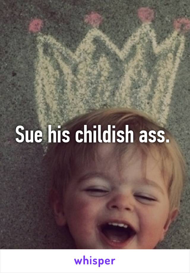 Sue his childish ass. 