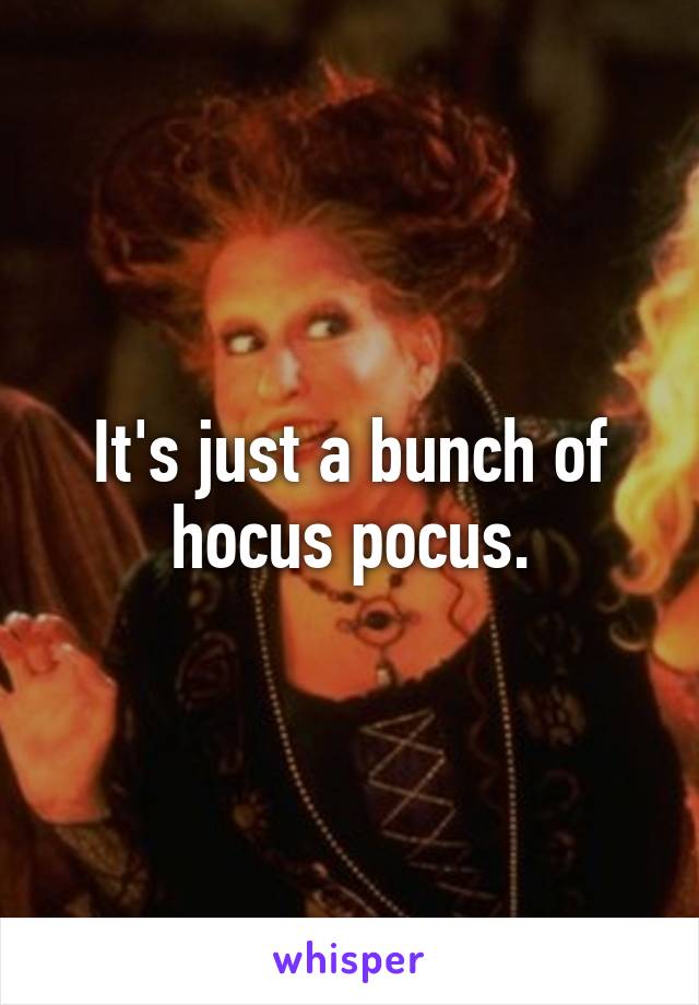 It's just a bunch of hocus pocus.