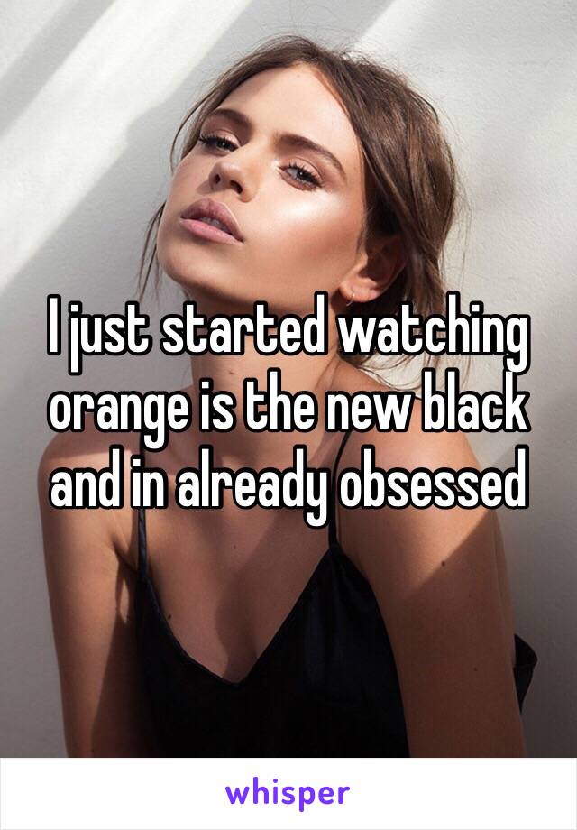 I just started watching orange is the new black and in already obsessed 