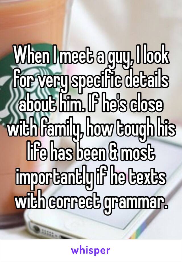 When I meet a guy, I look for very specific details about him. If he's close with family, how tough his life has been & most importantly if he texts with correct grammar.