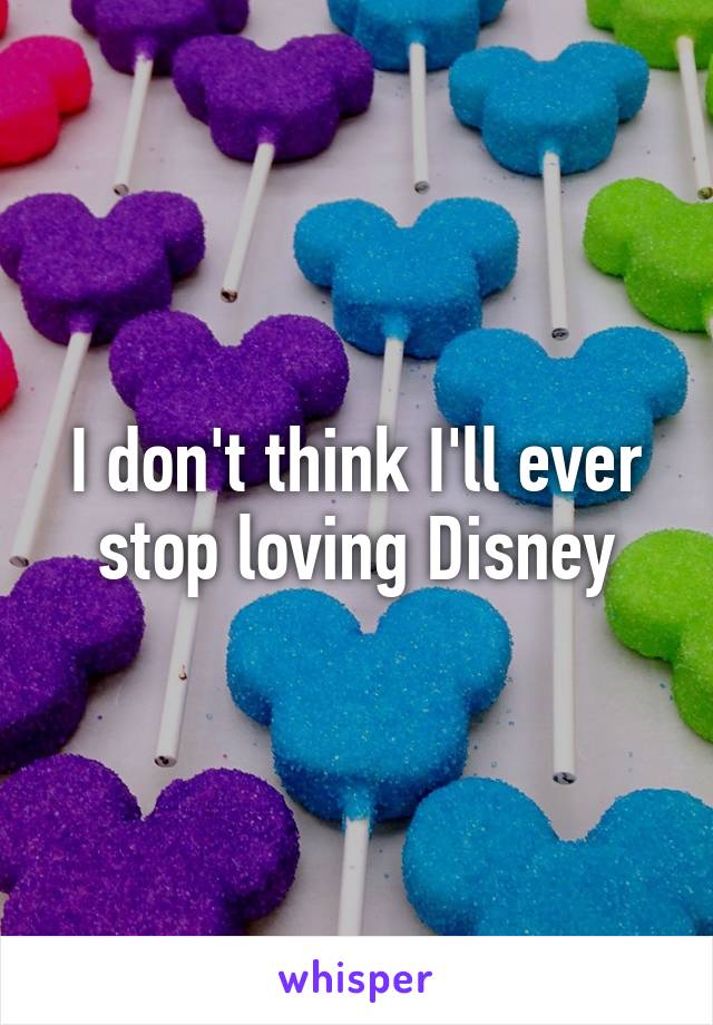 I don't think I'll ever stop loving Disney