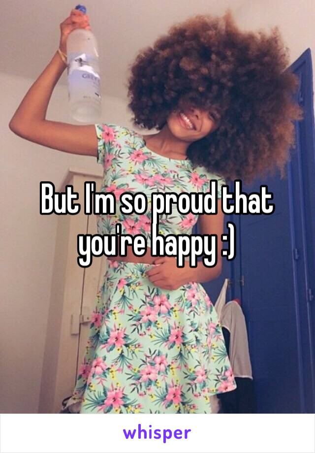 But I'm so proud that you're happy :)