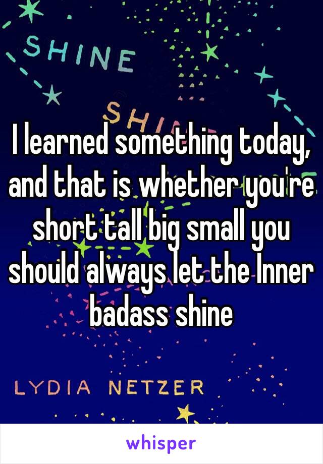 I learned something today, and that is whether you're short tall big small you should always let the Inner  badass shine 