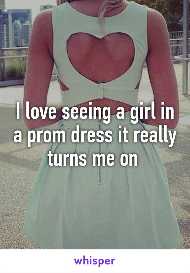 I love seeing a girl in a prom dress it really turns me on 