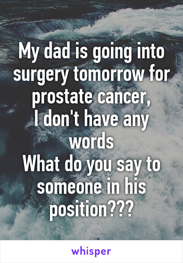 My dad is going into surgery tomorrow for prostate cancer,
I don't have any words
What do you say to someone in his position???