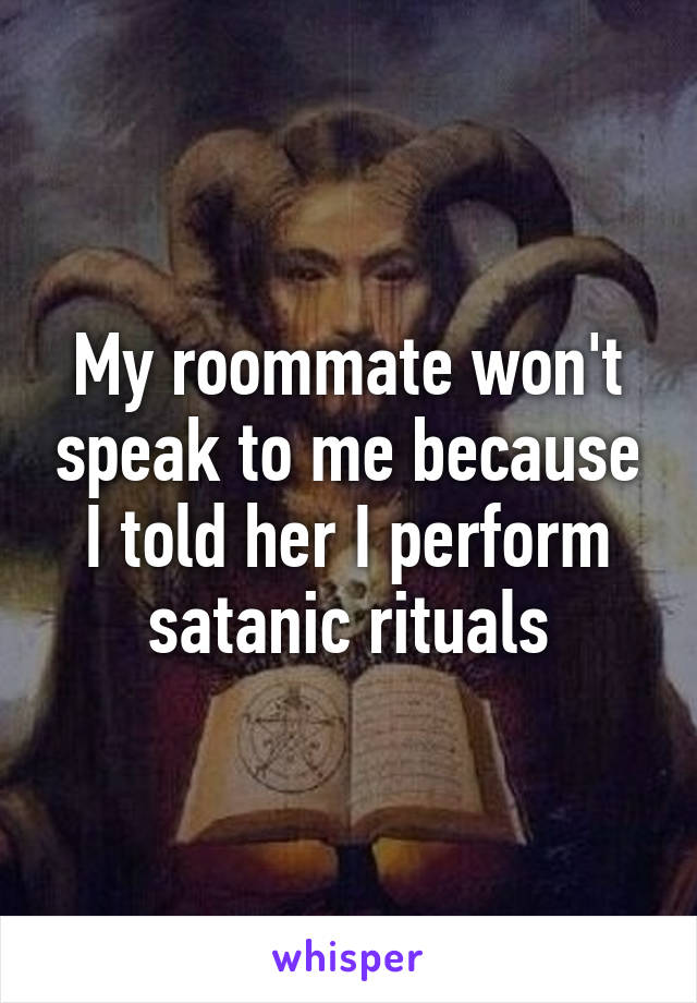 My roommate won't speak to me because I told her I perform satanic rituals