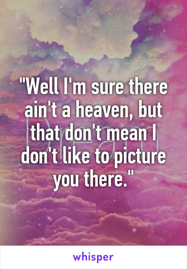 "Well I'm sure there ain't a heaven, but that don't mean I don't like to picture you there."